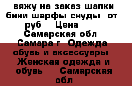 вяжу на заказ шапки-бини,шарфы-снуды. от300руб. › Цена ­ 300 - Самарская обл., Самара г. Одежда, обувь и аксессуары » Женская одежда и обувь   . Самарская обл.